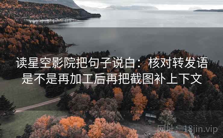 读星空影院把句子说白：核对转发语是不是再加工后再把截图补上下文