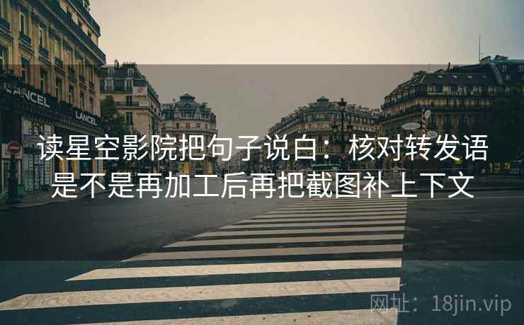 读星空影院把句子说白：核对转发语是不是再加工后再把截图补上下文
