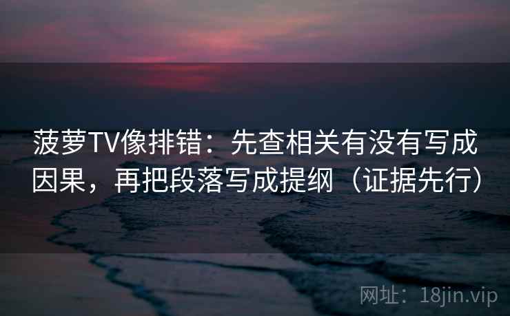菠萝TV像排错：先查相关有没有写成因果，再把段落写成提纲（证据先行）