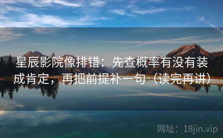 星辰影院像排错：先查概率有没有装成肯定，再把前提补一句（读完再讲）