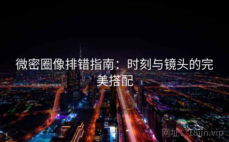 微密圈像排错指南：时刻与镜头的完美搭配