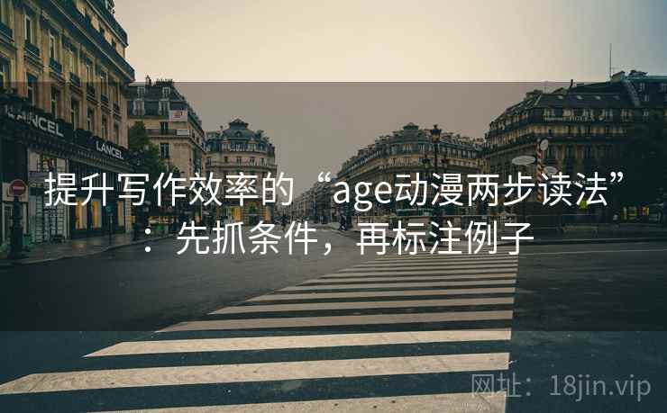 提升写作效率的“age动漫两步读法”：先抓条件，再标注例子