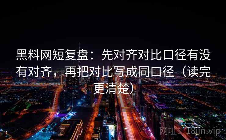 黑料网短复盘：先对齐对比口径有没有对齐，再把对比写成同口径（读完更清楚）