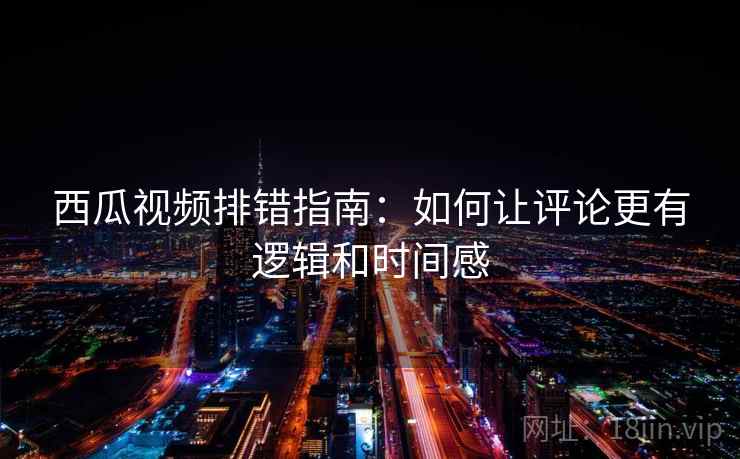 西瓜视频排错指南：如何让评论更有逻辑和时间感