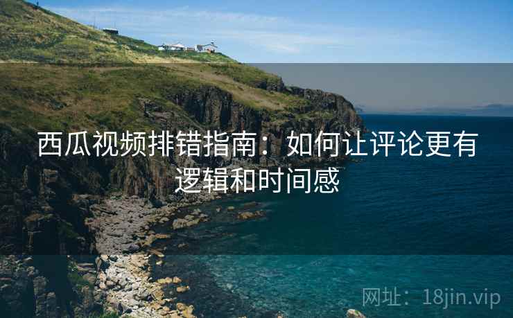 西瓜视频排错指南：如何让评论更有逻辑和时间感