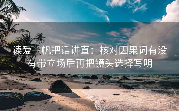 读爱一帆把话讲直：核对因果词有没有带立场后再把镜头选择写明