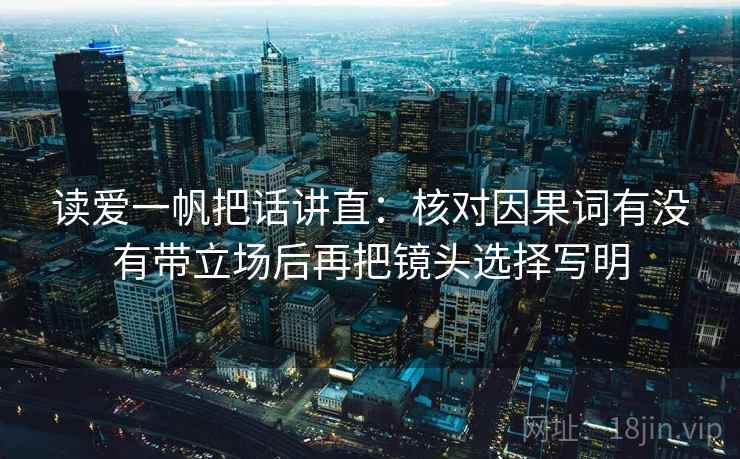读爱一帆把话讲直：核对因果词有没有带立场后再把镜头选择写明