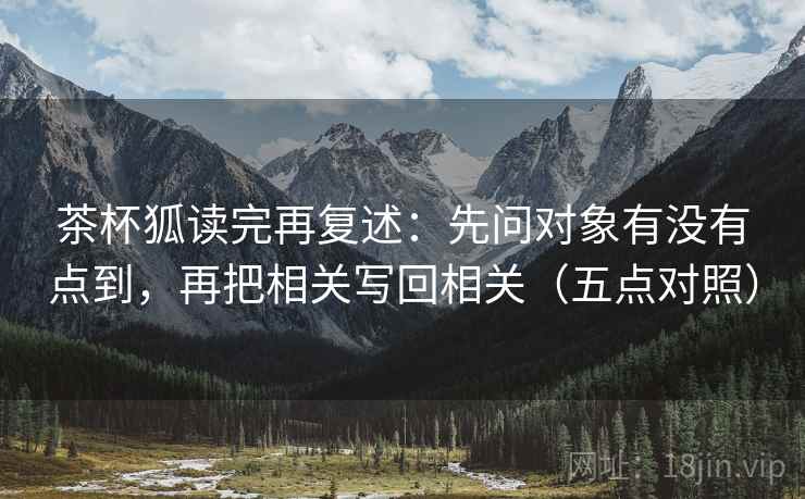 茶杯狐读完再复述：先问对象有没有点到，再把相关写回相关（五点对照）