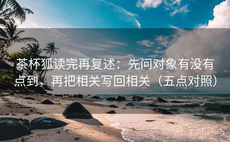 茶杯狐读完再复述：先问对象有没有点到，再把相关写回相关（五点对照）