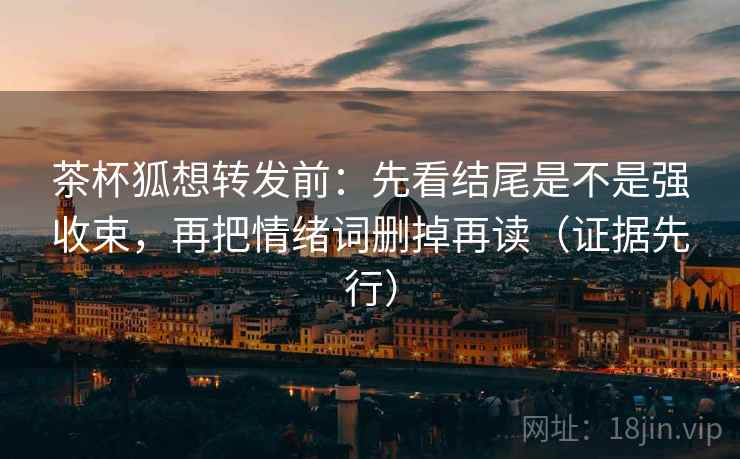 茶杯狐想转发前：先看结尾是不是强收束，再把情绪词删掉再读（证据先行）