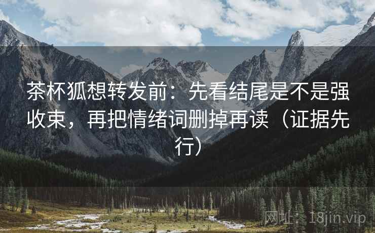 茶杯狐想转发前：先看结尾是不是强收束，再把情绪词删掉再读（证据先行）
