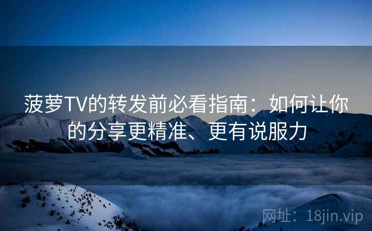菠萝TV的转发前必看指南：如何让你的分享更精准、更有说服力