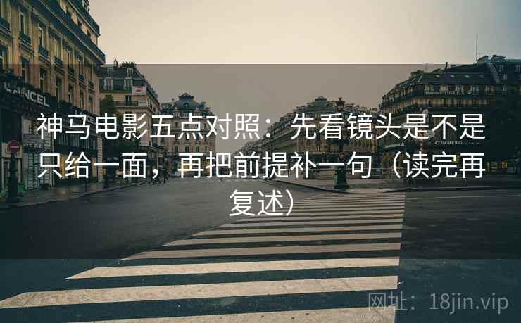 神马电影五点对照：先看镜头是不是只给一面，再把前提补一句（读完再复述）