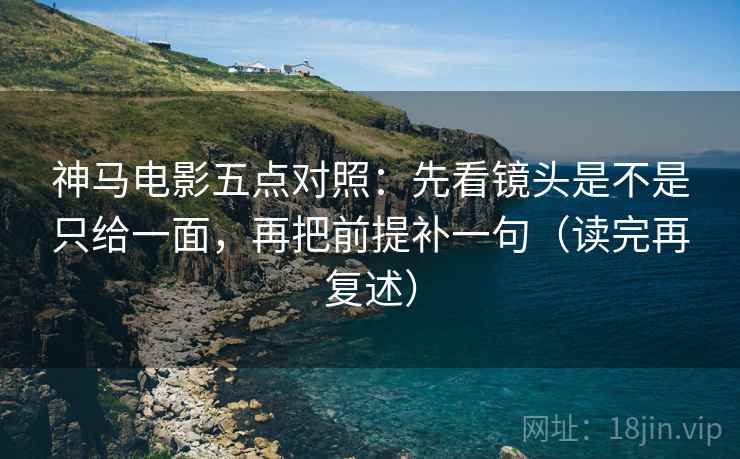 神马电影五点对照：先看镜头是不是只给一面，再把前提补一句（读完再复述）
