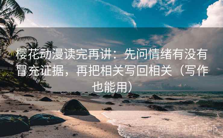 樱花动漫读完再讲：先问情绪有没有冒充证据，再把相关写回相关（写作也能用）
