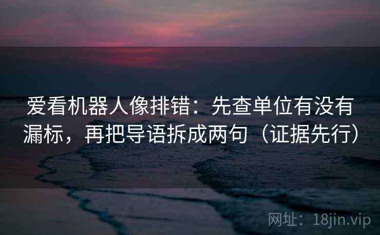 爱看机器人像排错：先查单位有没有漏标，再把导语拆成两句（证据先行）