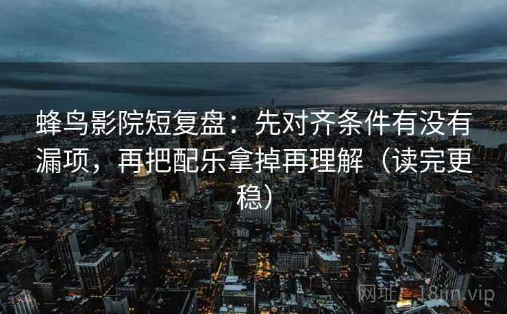 蜂鸟影院短复盘：先对齐条件有没有漏项，再把配乐拿掉再理解（读完更稳）