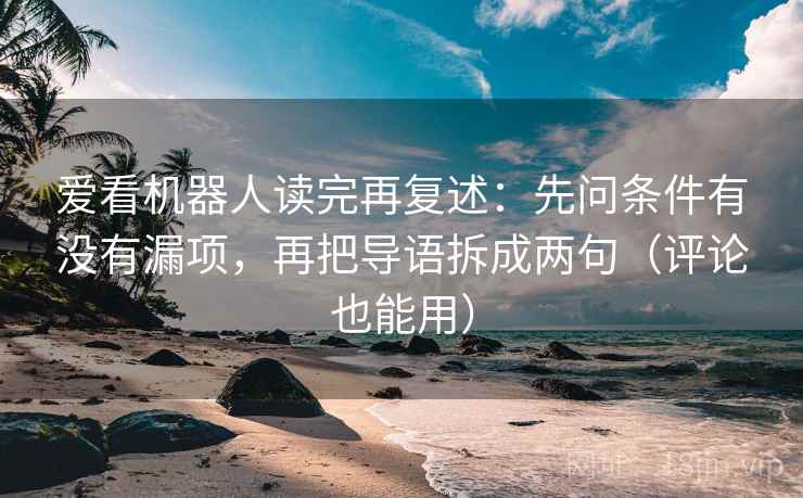 爱看机器人读完再复述：先问条件有没有漏项，再把导语拆成两句（评论也能用）