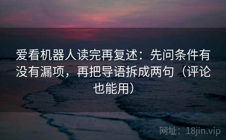 爱看机器人读完再复述：先问条件有没有漏项，再把导语拆成两句（评论也能用）