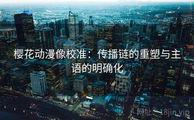 樱花动漫像校准：传播链的重塑与主语的明确化