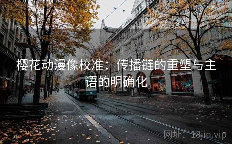 樱花动漫像校准：传播链的重塑与主语的明确化