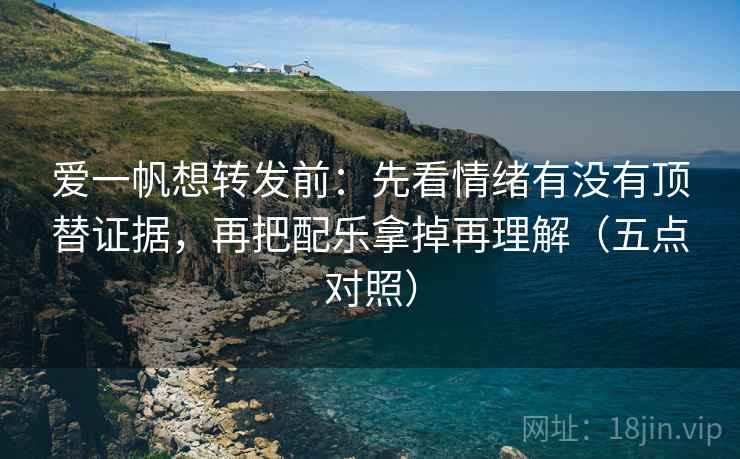 爱一帆想转发前：先看情绪有没有顶替证据，再把配乐拿掉再理解（五点对照）