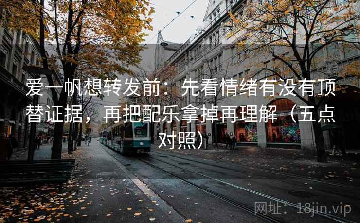 爱一帆想转发前：先看情绪有没有顶替证据，再把配乐拿掉再理解（五点对照）