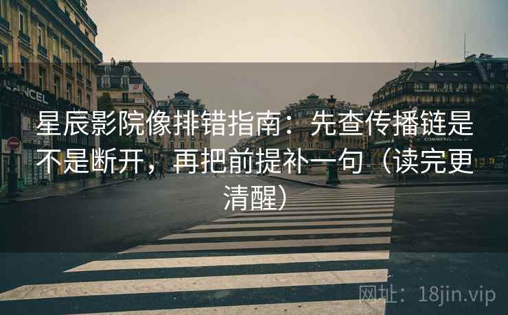 星辰影院像排错指南：先查传播链是不是断开，再把前提补一句（读完更清醒）
