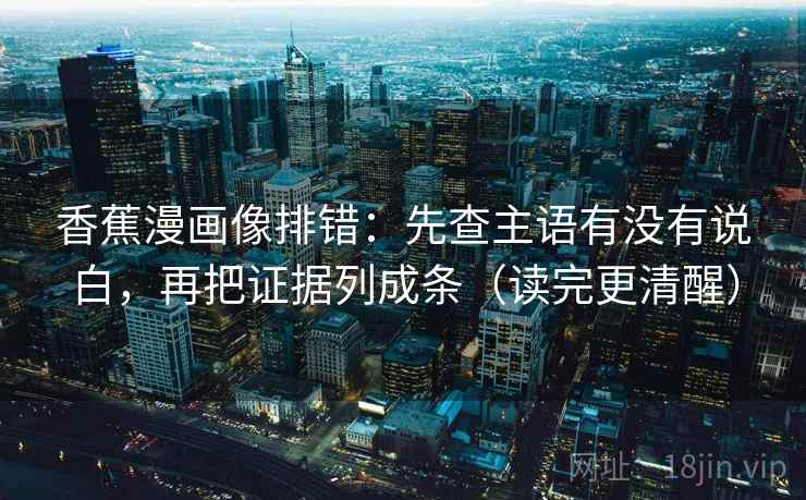 香蕉漫画像排错：先查主语有没有说白，再把证据列成条（读完更清醒）