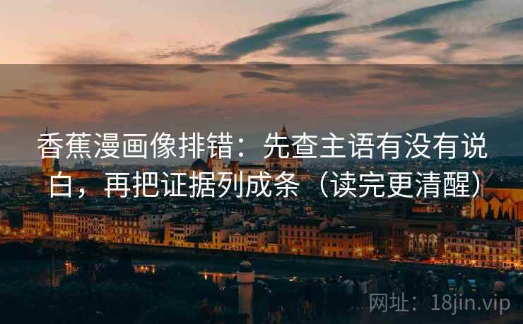 香蕉漫画像排错：先查主语有没有说白，再把证据列成条（读完更清醒）