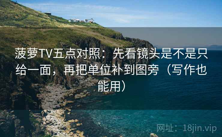 菠萝TV五点对照：先看镜头是不是只给一面，再把单位补到图旁（写作也能用）