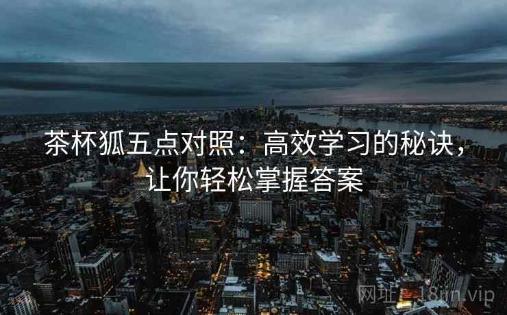 茶杯狐五点对照：高效学习的秘诀，让你轻松掌握答案