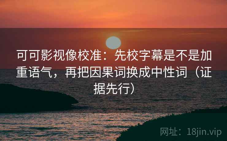 可可影视像校准：先校字幕是不是加重语气，再把因果词换成中性词（证据先行）