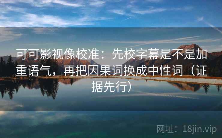 可可影视像校准：先校字幕是不是加重语气，再把因果词换成中性词（证据先行）