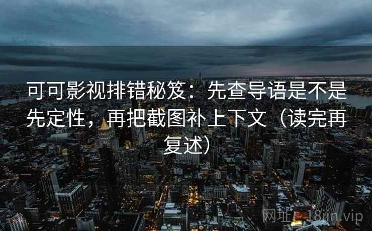 可可影视排错秘笈：先查导语是不是先定性，再把截图补上下文（读完再复述）