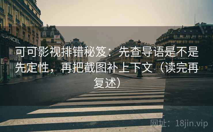 可可影视排错秘笈：先查导语是不是先定性，再把截图补上下文（读完再复述）