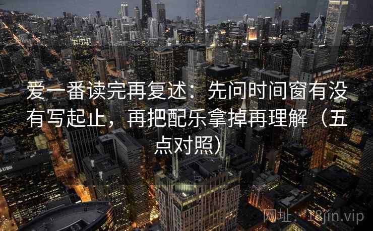 爱一番读完再复述：先问时间窗有没有写起止，再把配乐拿掉再理解（五点对照）
