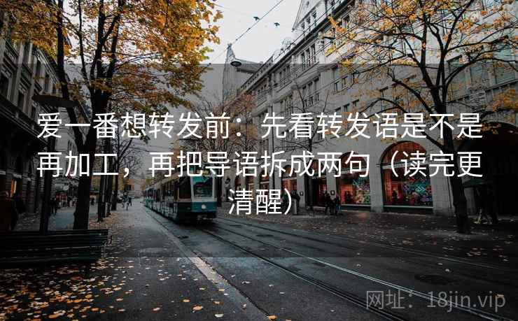 爱一番想转发前：先看转发语是不是再加工，再把导语拆成两句（读完更清醒）
