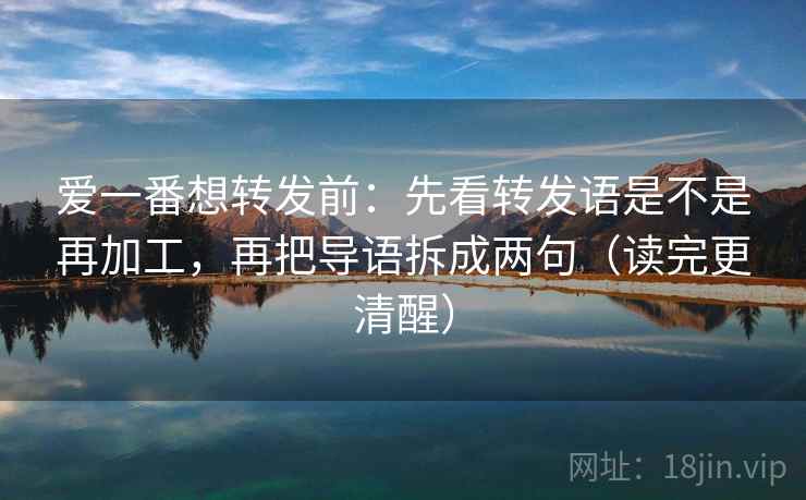 爱一番想转发前：先看转发语是不是再加工，再把导语拆成两句（读完更清醒）