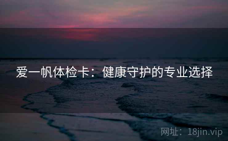 爱一帆体检卡：健康守护的专业选择