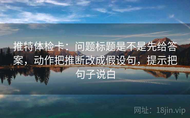 推特体检卡：问题标题是不是先给答案，动作把推断改成假设句，提示把句子说白