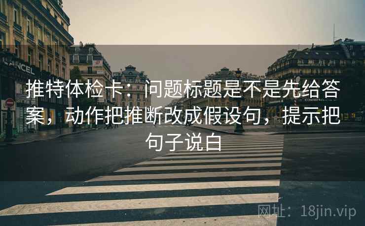 推特体检卡：问题标题是不是先给答案，动作把推断改成假设句，提示把句子说白