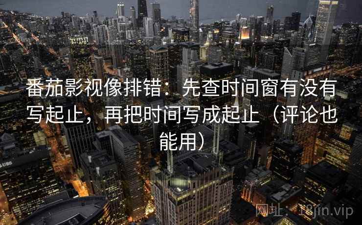 番茄影视像排错：先查时间窗有没有写起止，再把时间写成起止（评论也能用）