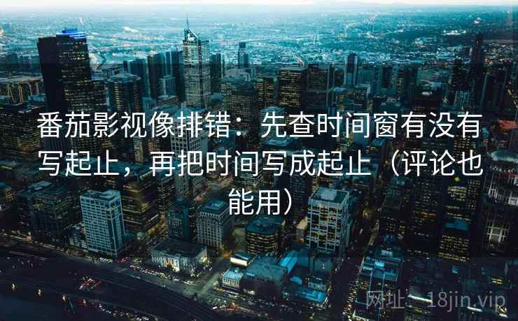 番茄影视像排错：先查时间窗有没有写起止，再把时间写成起止（评论也能用）