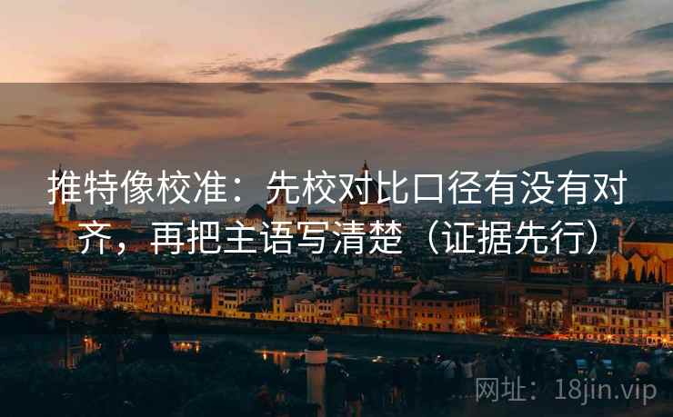 推特像校准：先校对比口径有没有对齐，再把主语写清楚（证据先行）