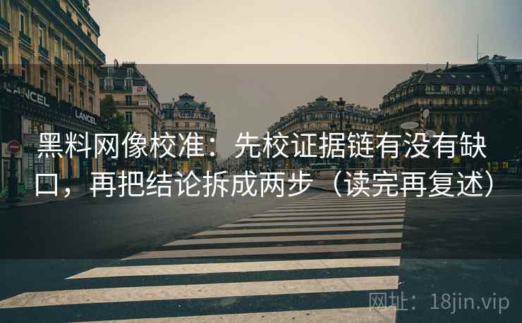 黑料网像校准：先校证据链有没有缺口，再把结论拆成两步（读完再复述）