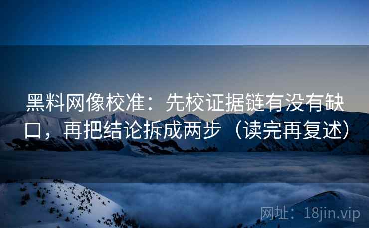 黑料网像校准：先校证据链有没有缺口，再把结论拆成两步（读完再复述）