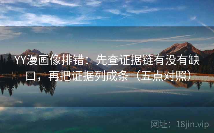 YY漫画像排错：先查证据链有没有缺口，再把证据列成条（五点对照）