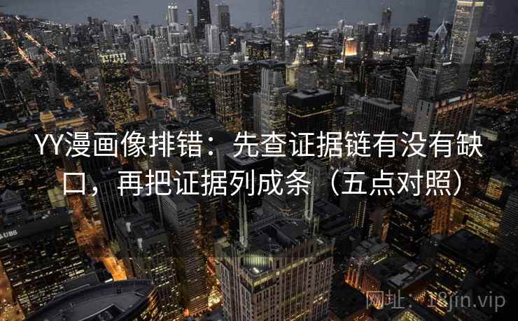 YY漫画像排错：先查证据链有没有缺口，再把证据列成条（五点对照）
