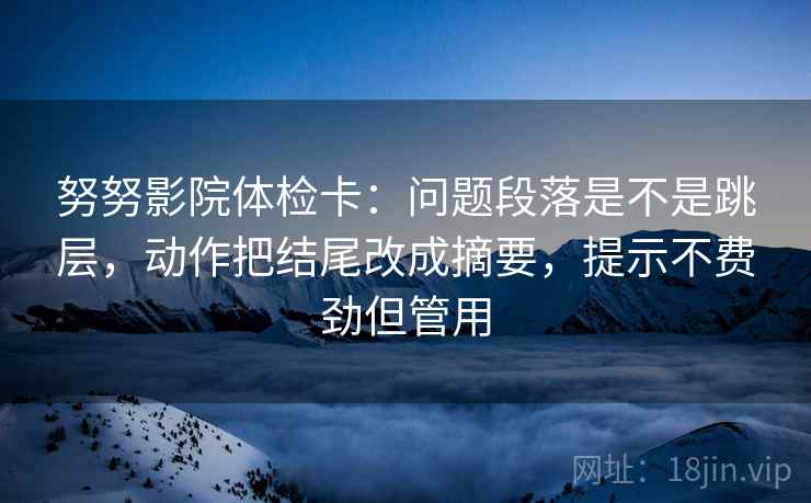 努努影院体检卡：问题段落是不是跳层，动作把结尾改成摘要，提示不费劲但管用